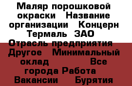 Маляр порошковой окраски › Название организации ­ Концерн Термаль, ЗАО › Отрасль предприятия ­ Другое › Минимальный оклад ­ 20 000 - Все города Работа » Вакансии   . Бурятия респ.